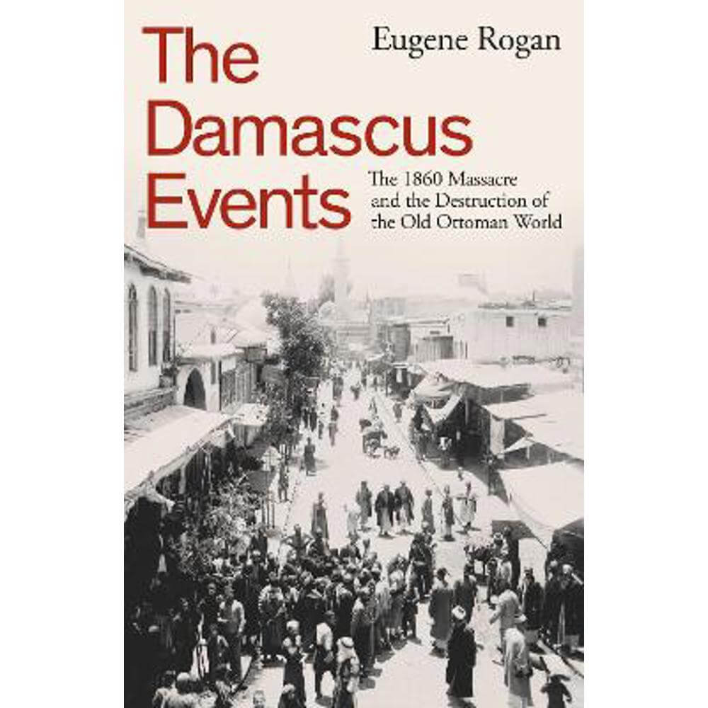 The Damascus Events: The 1860 Massacre and the Destruction of the Old Ottoman World (Hardback) - Eugene Rogan